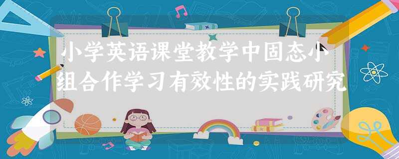 小学英语课堂教学中固态小组合作学习有效性的实践研究 小学英语课堂教学中固态小组合作学习有效性的实践研究