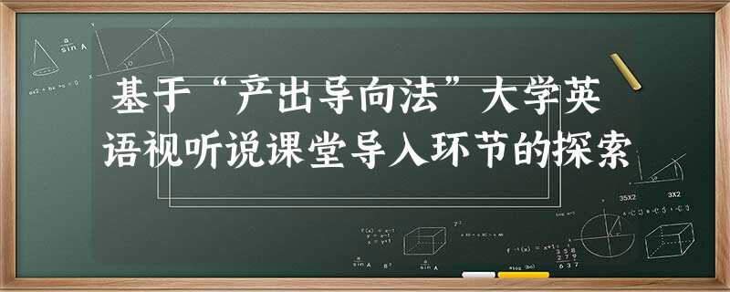 基于“产出导向法”大学英语视听说课堂导入环节的探索 基于“产出导向法”大学英语视听说课堂导入环节的探索