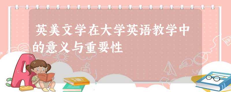 英美文学在大学英语教学中的意义与重要性 英美文学在大学英语教学中的意义与重要性