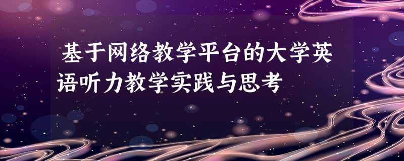 基于网络教学平台的大学英语听力教学实践与思考 基于网络教学平台的大学英语听力教学实践与思考