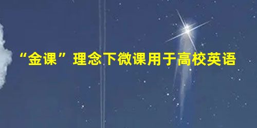 “金课”理念下微课用于高校英语教学的有关探讨 “金课”理念下微课用于高校英语教学的有关探讨