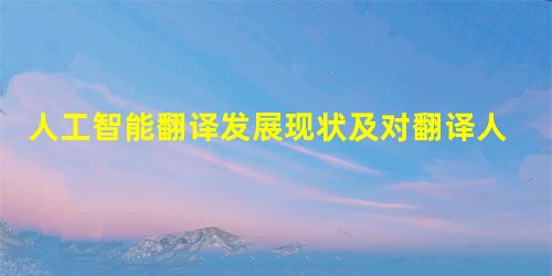 人工智能翻译发展现状及对翻译人才的影响 人工智能翻译发展现状及对翻译人才的影响
