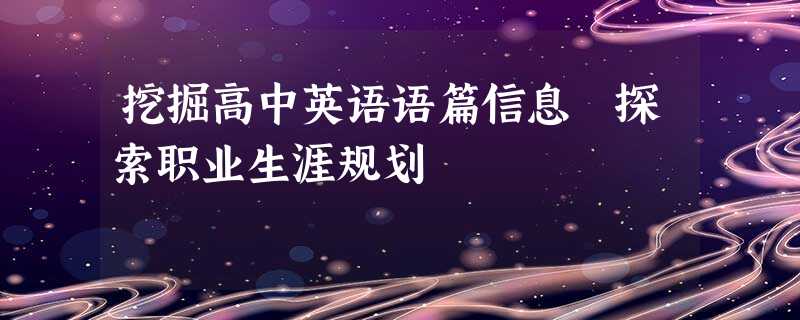 挖掘高中英语语篇信息 探索职业生涯规划 挖掘高中英语语篇信息 探索职业生涯规划