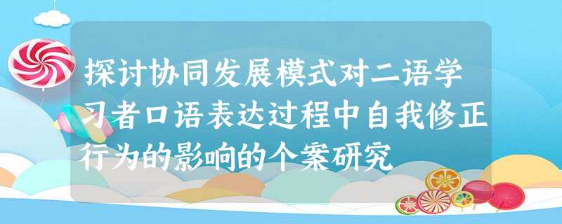 探讨协同发展模式对二语学习者口语表达过程中自我修正行为的影响的个案研究 探讨协同发展模式对二语学习者口语表达过程中自我修正行为的影响的个案研究