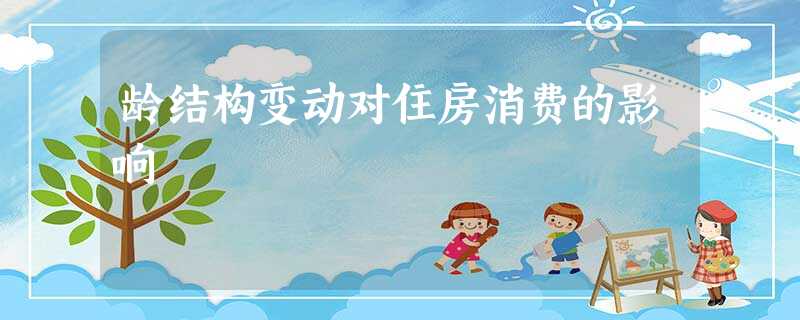 龄结构变动对住房消费的影响 龄结构变动对住房消费的影响