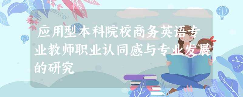 应用型本科院校商务英语专业教师职业认同感与专业发展的研究 应用型本科院校商务英语专业教师职业认同感与专业发展的研究