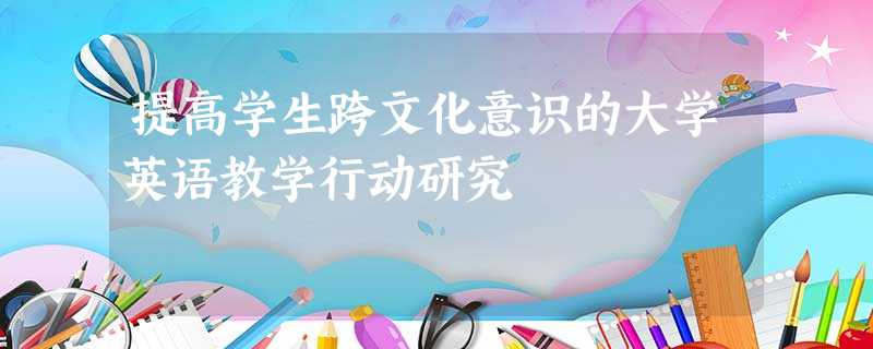 提高学生跨文化意识的大学英语教学行动研究 提高学生跨文化意识的大学英语教学行动研究