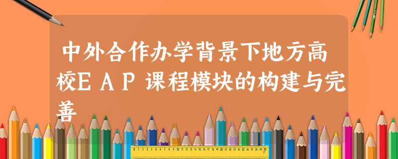 中外合作办学背景下地方高校EAP课程模块的构建与完善 中外合作办学背景下地方高校EAP课程模块的构建与完善