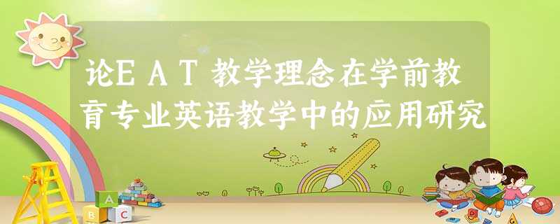 论EAT教学理念在学前教育专业英语教学中的应用研究 论EAT教学理念在学前教育专业英语教学中的应用研究