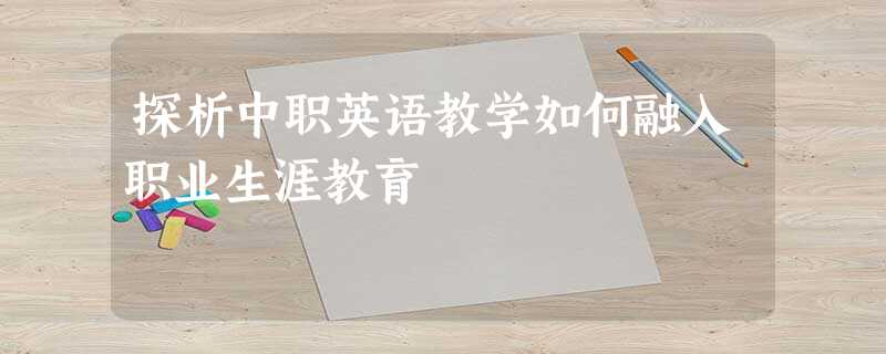 探析中职英语教学如何融入职业生涯教育 探析中职英语教学如何融入职业生涯教育