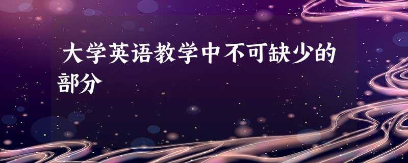 大学英语教学中不可缺少的部分 大学英语教学中不可缺少的部分