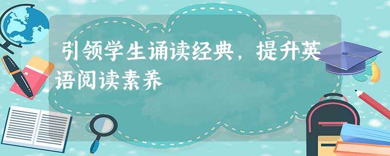 引领学生诵读经典,提升英语阅读素养 引领学生诵读经典,提升英语阅读素养