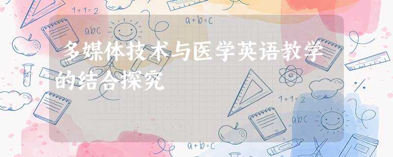 多媒体技术与医学英语教学的结合探究 多媒体技术与医学英语教学的结合探究