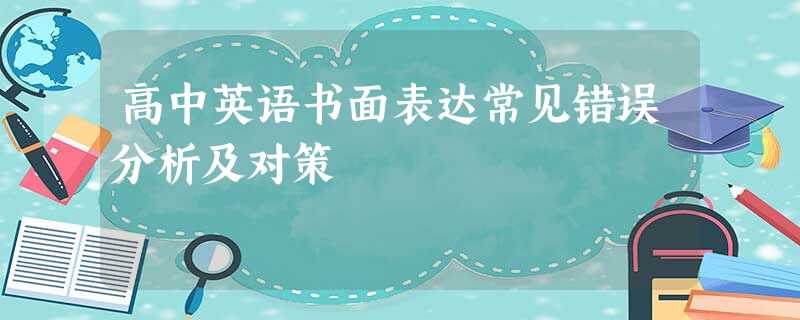 高中英语书面表达常见错误分析及对策 高中英语书面表达常见错误分析及对策