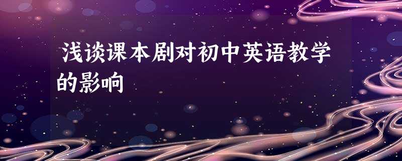 浅谈课本剧对初中英语教学的影响 浅谈课本剧对初中英语教学的影响
