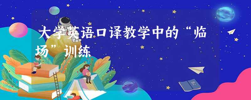 大学英语口译教学中的“临场”训练 大学英语口译教学中的“临场”训练
