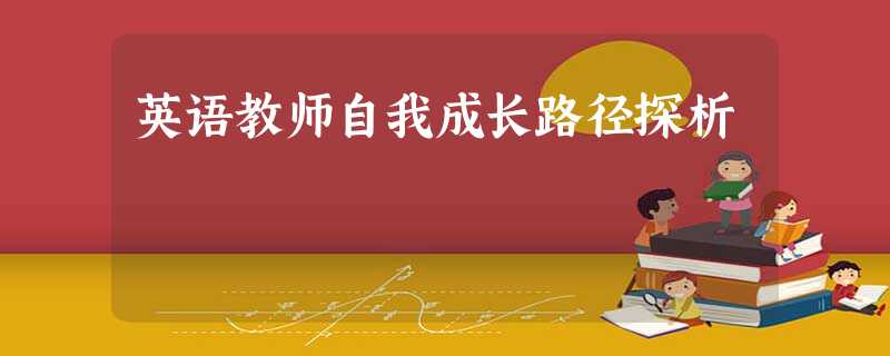 英语教师自我成长路径探析 英语教师自我成长路径探析