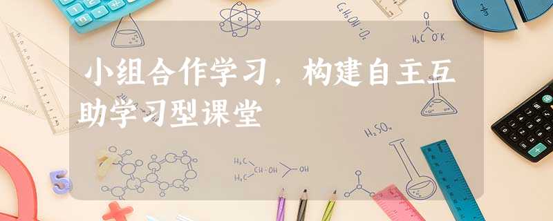 小组合作学习,构建自主互助学习型课堂 小组合作学习,构建自主互助学习型课堂