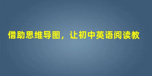 借助思维导图,让初中英语阅读教学更清晰 借助思维导图,让初中英语阅读教学更清晰