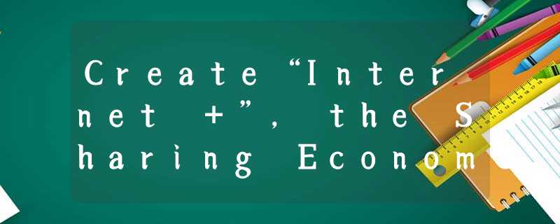 Create“Internet +”, the Sharing Economy Changes People’s Life Create“Internet +”, the Sharing Economy Changes People’s Life
