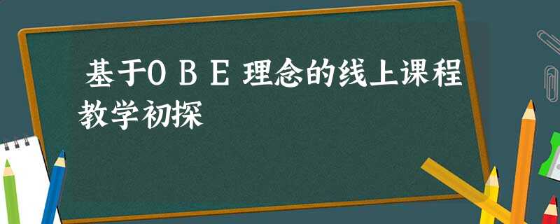 基于OBE理念的线上课程教学初探 基于OBE理念的线上课程教学初探