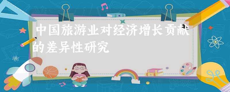 中国旅游业对经济增长贡献的差异性研究 中国旅游业对经济增长贡献的差异性研究