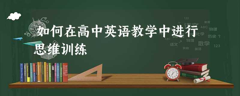 如何在高中英语教学中进行思维训练 如何在高中英语教学中进行思维训练