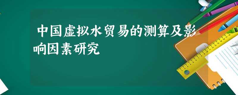 中国虚拟水贸易的测算及影响因素研究 中国虚拟水贸易的测算及影响因素研究