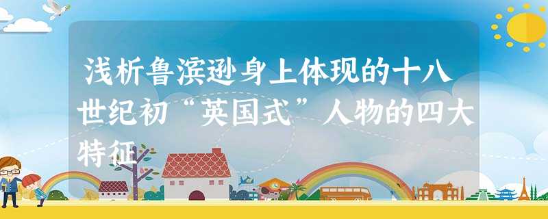 浅析鲁滨逊身上体现的十八世纪初“英国式”人物的四大特征 浅析鲁滨逊身上体现的十八世纪初“英国式”人物的四大特征