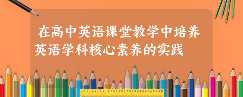 在高中英语课堂教学中培养英语学科核心素养的实践 在高中英语课堂教学中培养英语学科核心素养的实践
