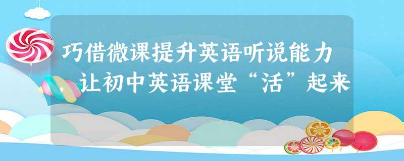 巧借微课提升英语听说能力,让初中英语课堂“活”起来 巧借微课提升英语听说能力,让初中英语课堂“活”起来