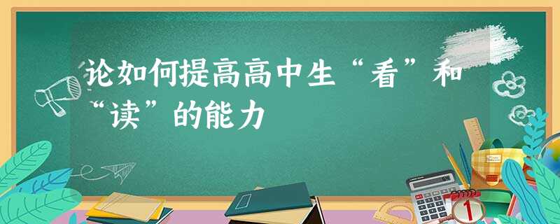 论如何提高高中生“看”和“读”的能力 论如何提高高中生“看”和“读”的能力