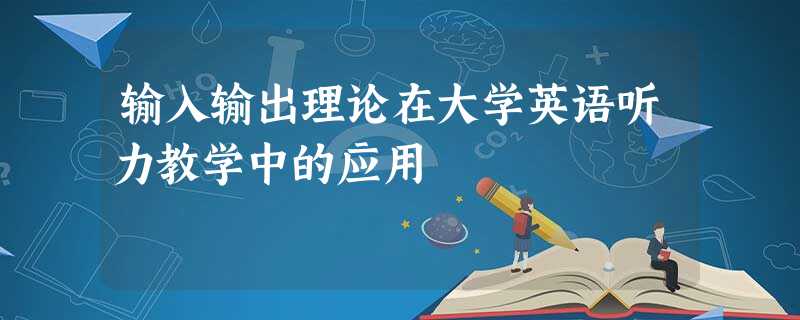 输入输出理论在大学英语听力教学中的应用 输入输出理论在大学英语听力教学中的应用