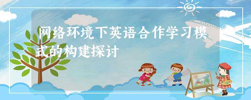 网络环境下英语合作学习模式的构建探讨 网络环境下英语合作学习模式的构建探讨