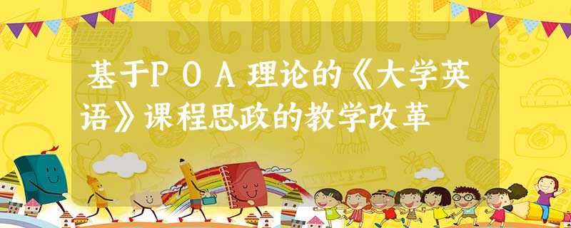 基于POA理论的《大学英语》课程思政的教学改革 基于POA理论的《大学英语》课程思政的教学改革