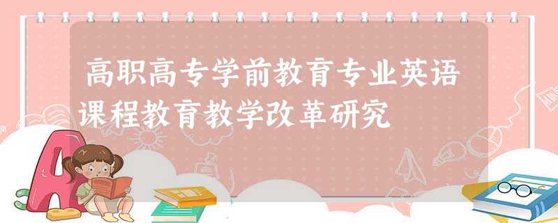 高职高专学前教育专业英语课程教育教学改革研究 高职高专学前教育专业英语课程教育教学改革研究
