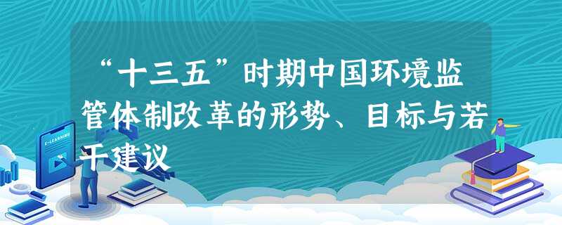 “十三五”时期中国环境监管体制改革的形势、目标与若干建议 “十三五”时期中国环境监管体制改革的形势、目标与若干建议