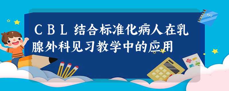 CBL结合标准化病人在乳腺外科见习教学中的应用 CBL结合标准化病人在乳腺外科见习教学中的应用