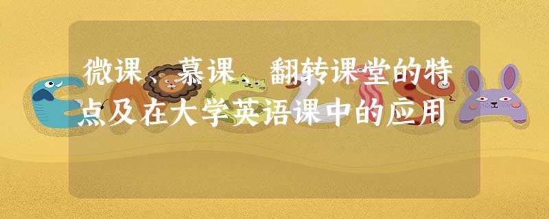 微课、慕课、翻转课堂的特点及在大学英语课中的应用 微课、慕课、翻转课堂的特点及在大学英语课中的应用