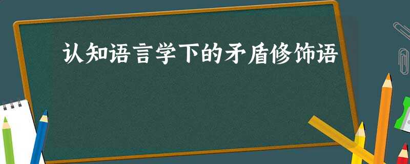 认知语言学下的矛盾修饰语 认知语言学下的矛盾修饰语