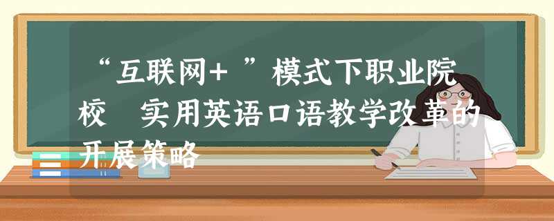 “互联网+”模式下职业院校 实用英语口语教学改革的开展策略 “互联网+”模式下职业院校 实用英语口语教学改革的开展策略