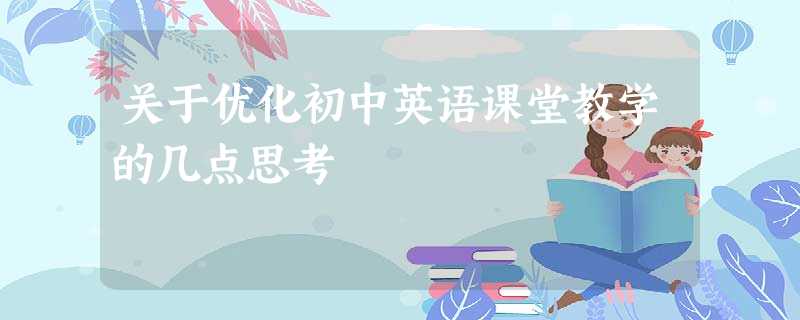 关于优化初中英语课堂教学的几点思考 关于优化初中英语课堂教学的几点思考