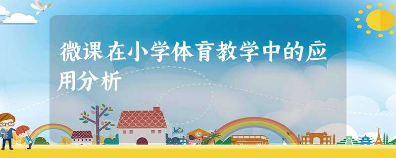 微课在小学体育教学中的应用分析 微课在小学体育教学中的应用分析
