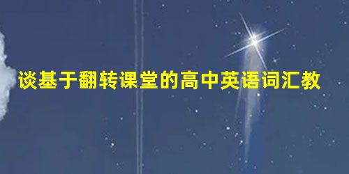 谈基于翻转课堂的高中英语词汇教学 谈基于翻转课堂的高中英语词汇教学