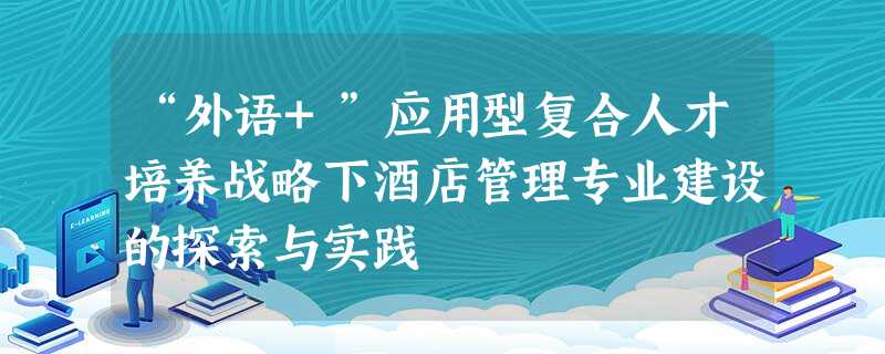“外语+”应用型复合人才培养战略下酒店管理专业建设的探索与实践 “外语+”应用型复合人才培养战略下酒店管理专业建设的探索与实践