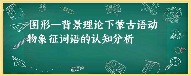 图形—背景理论下蒙古语动物象征词语的认知分析 图形—背景理论下蒙古语动物象征词语的认知分析