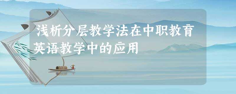 浅析分层教学法在中职教育英语教学中的应用 浅析分层教学法在中职教育英语教学中的应用