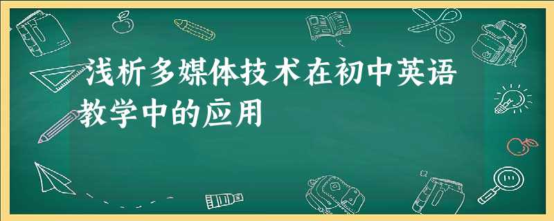 浅析多媒体技术在初中英语教学中的应用 浅析多媒体技术在初中英语教学中的应用