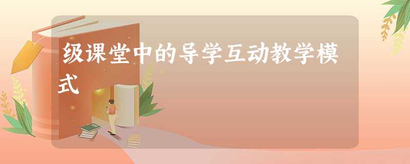 级课堂中的导学互动教学模式 级课堂中的导学互动教学模式