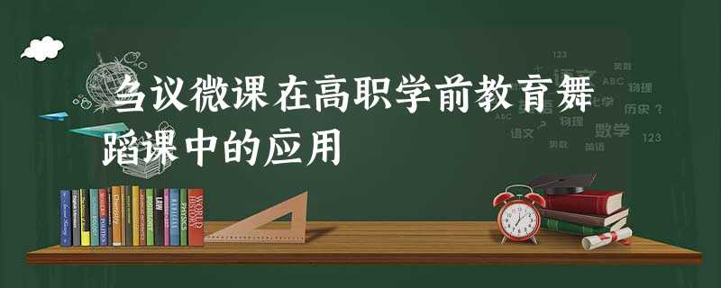 刍议微课在高职学前教育舞蹈课中的应用 刍议微课在高职学前教育舞蹈课中的应用